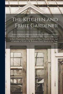 portada The Kitchen and Fruit Gardener: a Select Manual of Kitchen Gardening, and Culture of Fruits, Containing Familiar Directions for the Most Approved Prac (en Inglés)