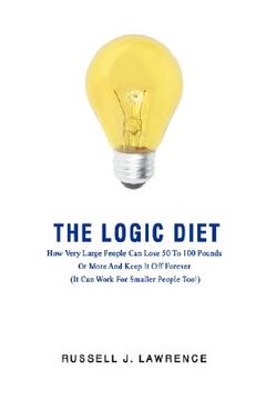 portada the logic diet: how very large people can lose 50 to 100 pounds or more and keep it off forever (it can work for smaller people too!) (en Inglés)