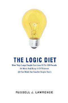 portada the logic diet: how very large people can lose 50 to 100 pounds or more and keep it off forever (it can work for smaller people too!) (in English)