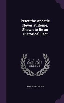 portada Peter the Apostle Never at Rome, Shewn to Be an Historical Fact