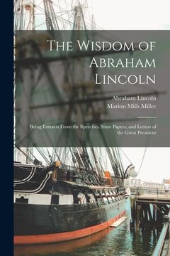 portada The Wisdom of Abraham Lincoln: Being Extracts From the Speeches, State Papers, and Letters of the Great President (en Inglés)