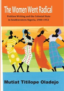 portada The Women Went Radical: Petition Writing and Colonial State in Southwestern Nigeria, 1900-1953 (in English)