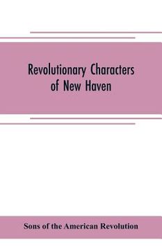 portada Revolutionary characters of New Haven: the subject of addresses and papers delivered before the General David Humphreys branch, no. 1, Connecticut soc