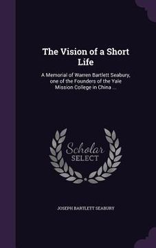 portada The Vision of a Short Life: A Memorial of Warren Bartlett Seabury, one of the Founders of the Yale Mission College in China ...