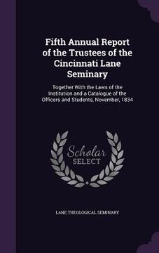 portada Fifth Annual Report of the Trustees of the Cincinnati Lane Seminary: Together With the Laws of the Institution and a Catalogue of the Officers and Stu (en Inglés)