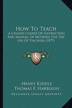 portada how to teach: a graded course of instruction and manual of methods for thea graded course of instruction and manual of methods for t