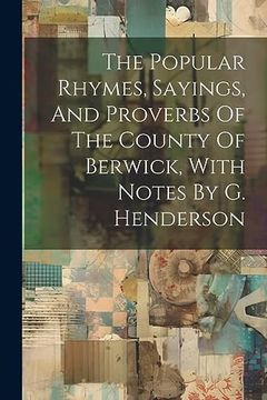 portada The Popular Rhymes, Sayings, and Proverbs of the County of Berwick, With Notes by g. Henderson