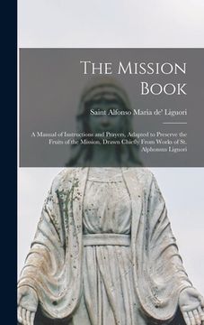 portada The Mission Book [microform]: a Manual of Instructions and Prayers, Adapted to Preserve the Fruits of the Mission, Drawn Chiefly From Works of St. A (in English)