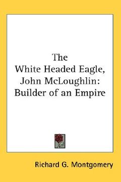 portada the white headed eagle, john mcloughlin: builder of an empire (en Inglés)