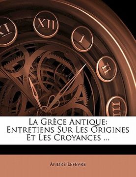 portada La Grèce Antique: Entretiens Sur Les Origines Et Les Croyances ... (en Francés)