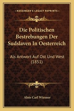 portada Die Politischen Bestrebungen Der Sudslaven In Oesterreich: Als Antwort Auf Ost Und West (1851) (en Alemán)