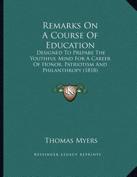 portada remarks on a course of education: designed to prepare the youthful mind for a career of honor, patriotism and philanthropy (1818) (in English)