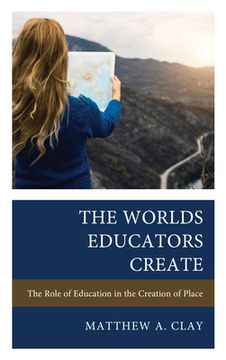portada The Worlds Educators Create: The Role of Education in the Creation of Place