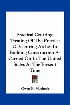 portada practical centring: treating of the practice of centring arches in building construction as carried on in the united states at the present (en Inglés)