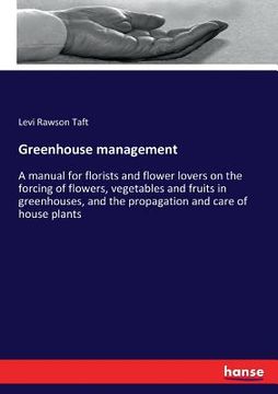 portada Greenhouse management: A manual for florists and flower lovers on the forcing of flowers, vegetables and fruits in greenhouses, and the propa (in English)