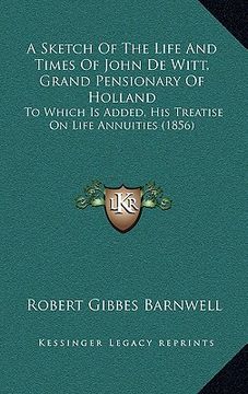 portada a sketch of the life and times of john de witt, grand pensionary of holland: to which is added, his treatise on life annuities (1856) (en Inglés)