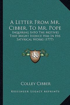 portada a letter from mr. cibber, to mr. pope: inquiring into the motives that might induce him in his satyrical works (1777) (in English)
