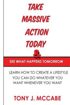 portada Take Massive Action Today and See What Happens Tomorrow: Learn How to Create A Lifestyle Where You Can Do Whatever You Want
