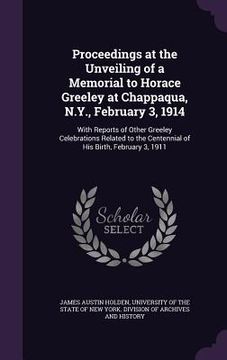 portada Proceedings at the Unveiling of a Memorial to Horace Greeley at Chappaqua, N.Y., February 3, 1914: With Reports of Other Greeley Celebrations Related