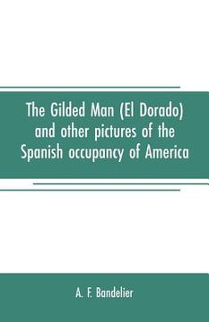 portada The gilded man (El Dorado) and other pictures of the Spanish occupancy of America (en Inglés)