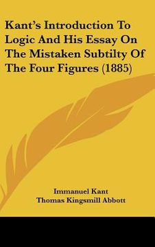 portada kants introduction to logic and his essay on the mistaken subtilty of the four figures (1885) (in English)