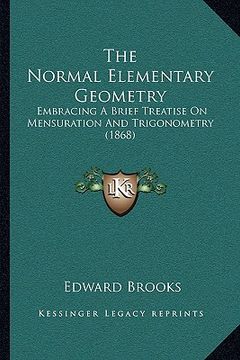 portada the normal elementary geometry: embracing a brief treatise on mensuration and trigonometry (1868) (en Inglés)