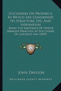 portada discourses on prophecy, in which are considered its structure, use, and inspiration: being the substance of twelve sermons preached in the chapel of l (en Inglés)