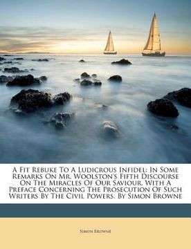 portada a   fit rebuke to a ludicrous infidel: in some remarks on mr. woolston's fifth discourse on the miracles of our saviour. with a preface concerning the