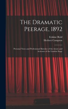 portada The Dramatic Peerage, 1892: Personal Notes and Professional Sketches of the Actors and Actresses of the London Stage (en Inglés)