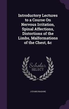 portada Introductory Lectures to a Course On Nervous Irritation, Spinal Affections, Distortions of the Limbs, Malformations of the Chest, &c (in English)