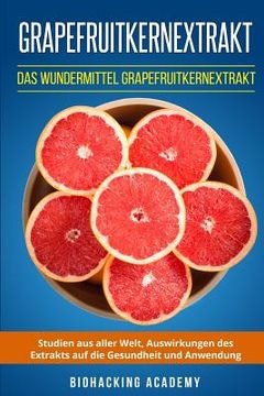 portada Grapefruitkernextrakt: Das Wundermittel Grapefruitkernextrakt. Studien aus aller Welt, Auswirkungen des Extrakts auf die Gesundheit und Anwen (en Alemán)