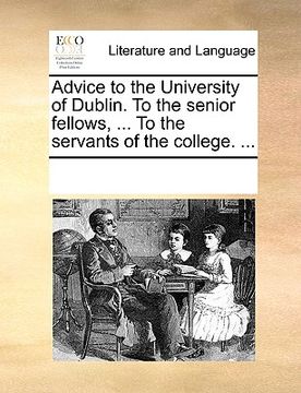 portada advice to the university of dublin. to the senior fellows, ... to the servants of the college. ... (en Inglés)
