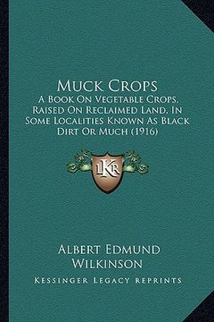 portada muck crops: a book on vegetable crops, raised on reclaimed land, in some localities known as black dirt or much (1916) (en Inglés)