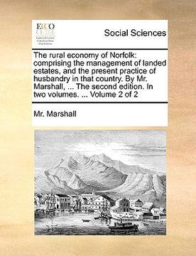 portada the rural economy of norfolk: comprising the management of landed estates, and the present practice of husbandry in that country. by mr. marshall, . (en Inglés)