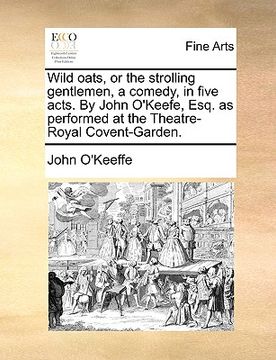 portada wild oats, or the strolling gentlemen, a comedy, in five acts. by john o'keefe, esq. as performed at the theatre-royal covent-garden.