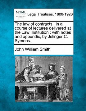 portada the law of contracts: in a course of lectures delivered at the law institution: with notes and appendix, by jelinger c. symons. (in English)