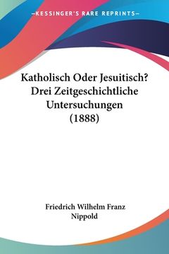 portada Katholisch Oder Jesuitisch? Drei Zeitgeschichtliche Untersuchungen (1888) (in German)
