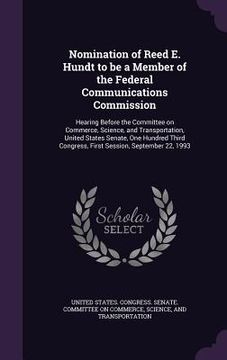 portada Nomination of Reed E. Hundt to be a Member of the Federal Communications Commission: Hearing Before the Committee on Commerce, Science, and Transporta (en Inglés)