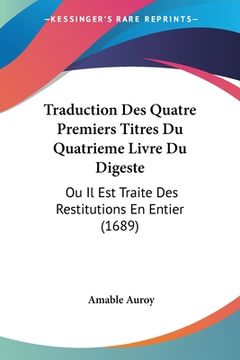 portada Traduction Des Quatre Premiers Titres Du Quatrieme Livre Du Digeste: Ou Il Est Traite Des Restitutions En Entier (1689) (en Francés)