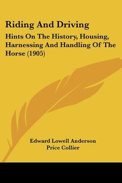 portada riding and driving: hints on the history, housing, harnessing and handling of the horse (1905) (en Inglés)