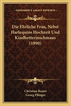 portada Die Ehrliche Frau, Nebst Harlequins Hochzeit Und Kindbetterinschmaus (1890) (en Alemán)