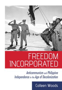 portada Freedom Incorporated: Anticommunism and Philippine Independence in the Age of Decolonization (in English)
