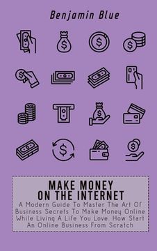 portada Make Money on the Internet: A Modern Guide To Master The Art Of Business Secrets To Make Money Online While Living A Life You Love. How Start An O (en Inglés)