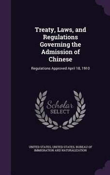 portada Treaty, Laws, and Regulations Governing the Admission of Chinese: Regulations Approved April 18, 1910