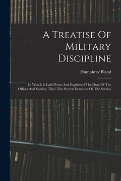 portada A Treatise Of Military Discipline: In Which Is Laid Down And Explained The Duty Of The Officer And Soldier, Thro' The Several Branches Of The Service (en Inglés)
