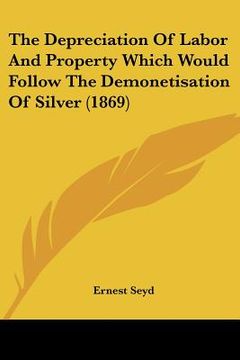portada the depreciation of labor and property which would follow the demonetisation of silver (1869) (en Inglés)