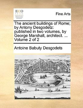 portada the ancient buildings of rome; by antony desgodetz: published in two volumes, by george marshall, architect. ... volume 2 of 2 (en Inglés)