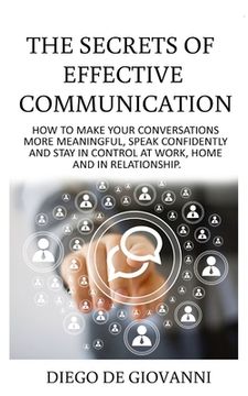 portada The Secrets of Effective Communication: How to Make Your Conversations More Meaningful, Speak Confidently and Stay in Control at Work, Home and in Rel (en Inglés)