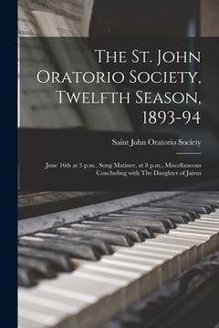 portada The St. John Oratorio Society, Twelfth Season, 1893-94 [microform]: June 16th at 3 P.m., Song Matinee, at 8 P.m., Miscellaneous Concluding With The Da