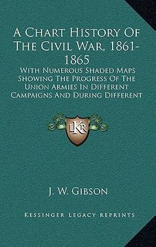 portada a chart history of the civil war, 1861-1865: with numerous shaded maps showing the progress of the union armies in different campaigns and during di (en Inglés)